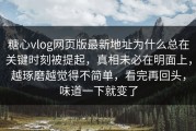 糖心vlog网页版最新地址为什么总在关键时刻被提起，真相未必在明面上，越琢磨越觉得不简单，看完再回头，味道一下就变了