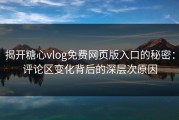 揭开糖心vlog免费网页版入口的秘密：评论区变化背后的深层次原因