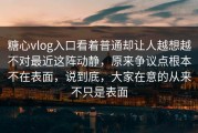 糖心vlog入口看着普通却让人越想越不对最近这阵动静，原来争议点根本不在表面，说到底，大家在意的从来不只是表面
