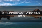 糖心vlog的重新认识：从敏感到心灵的共鸣