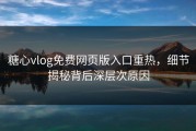 糖心vlog免费网页版入口重热，细节揭秘背后深层次原因