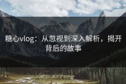 糖心vlog：从忽视到深入解析，揭开背后的故事