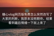 糖心vlog网页版免费怎么突然改写了大家的判断，我原本没抱期待，结果看到最后情绪一下就上来了