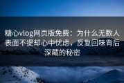 糖心vlog网页版免费：为什么无数人表面不提却心中忧虑，反复回味背后深藏的秘密