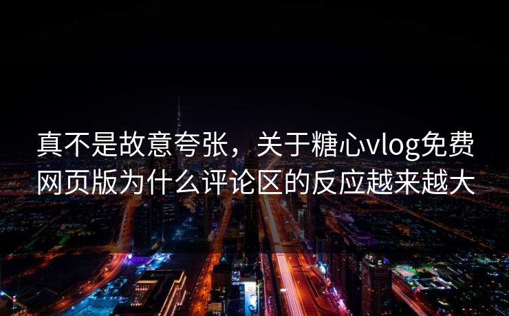 真不是故意夸张，关于糖心vlog免费网页版为什么评论区的反应越来越大