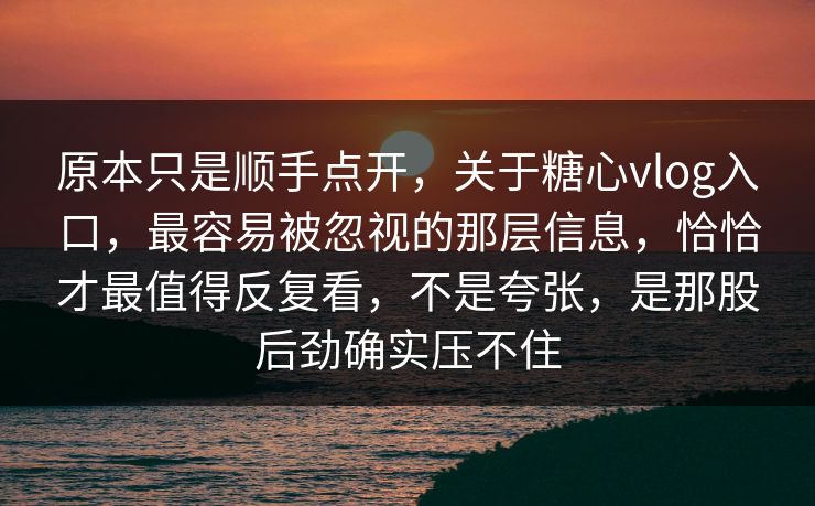 原本只是顺手点开，关于糖心vlog入口，最容易被忽视的那层信息，恰恰才最值得反复看，不是夸张，是那股后劲确实压不住