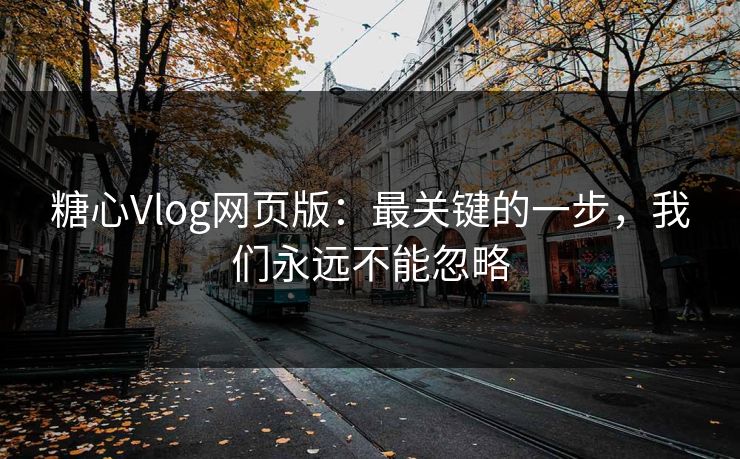 糖心Vlog网页版：最关键的一步，我们永远不能忽略