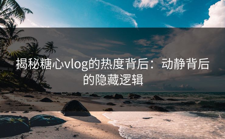 揭秘糖心vlog的热度背后：动静背后的隐藏逻辑