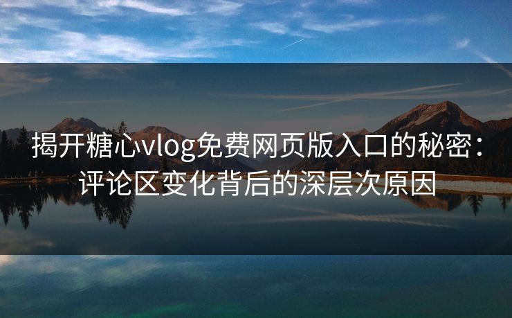 揭开糖心vlog免费网页版入口的秘密：评论区变化背后的深层次原因