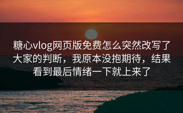 糖心vlog网页版免费怎么突然改写了大家的判断，我原本没抱期待，结果看到最后情绪一下就上来了