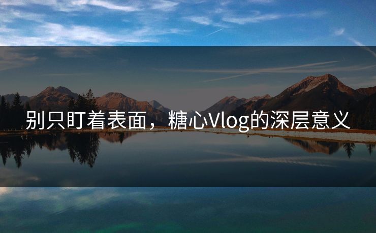 别只盯着表面，糖心Vlog的深层意义